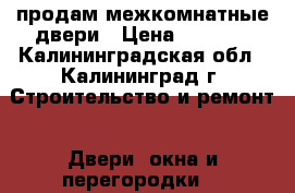 продам межкомнатные двери › Цена ­ 3 500 - Калининградская обл., Калининград г. Строительство и ремонт » Двери, окна и перегородки   